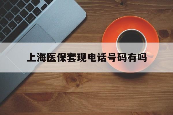 保山最新上海医保套现电话号码有吗方法分析(最方便真实的保山上海医保卡能套现的地方吗电话方法)