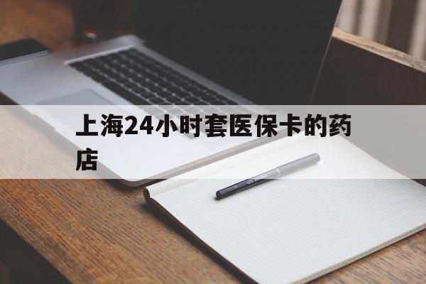 保山最新上海24小时套医保卡的药店方法分析(最方便真实的保山上海刷医保卡的药店方法)