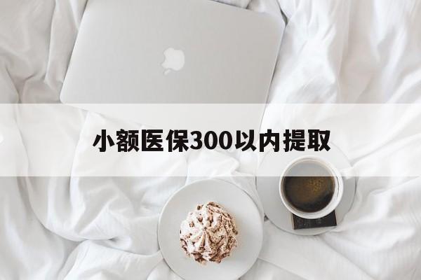 保山最新小额医保300以内提取方法分析(最方便真实的保山小额医保300以内提取微信方法)