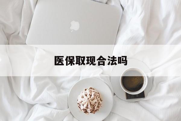 保山最新医保取现合法吗方法分析(最方便真实的保山医保取现合法吗知乎方法)