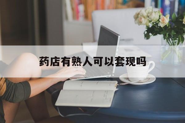 保山最新药店有熟人可以套现吗方法分析(最方便真实的保山药店有熟人可以套现吗现在方法)