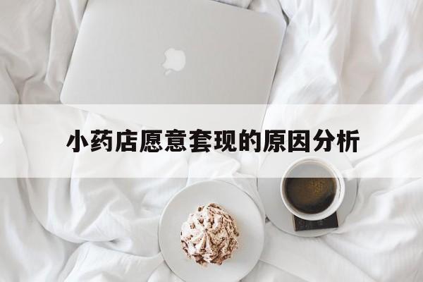 保山最新小药店愿意套现的原因分析方法分析(最方便真实的保山小药店愿意套现的原因分析怎么写方法)