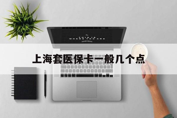 保山最新上海套医保卡一般几个点方法分析(最方便真实的保山上海医保卡套取现金操作2020方法)