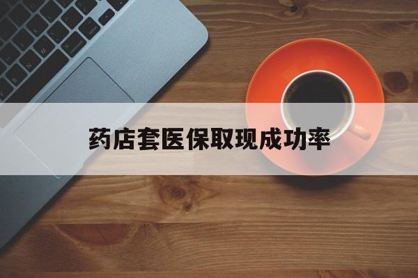 保山最新药店套医保取现成功率方法分析(最方便真实的保山医保卡到药店套现会影响社保吗方法)