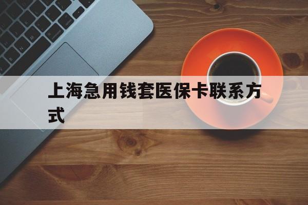 保山最新上海急用钱套医保卡联系方式方法分析(最方便真实的保山上海医保卡能套现的地方吗电话方法)