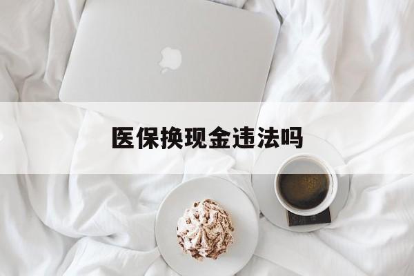 保山最新医保换现金违法吗方法分析(最方便真实的保山刷医保卡换现金有联系方式吗方法)