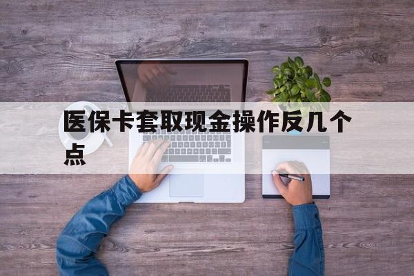 保山最新医保卡套取现金操作反几个点方法分析(最方便真实的保山医保卡套取现金对个人什么影响方法)