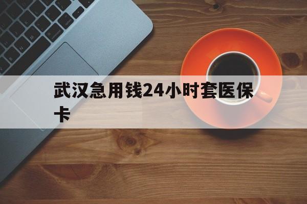 保山最新武汉急用钱24小时套医保卡方法分析(最方便真实的保山急用钱24小时套医保中介方法)