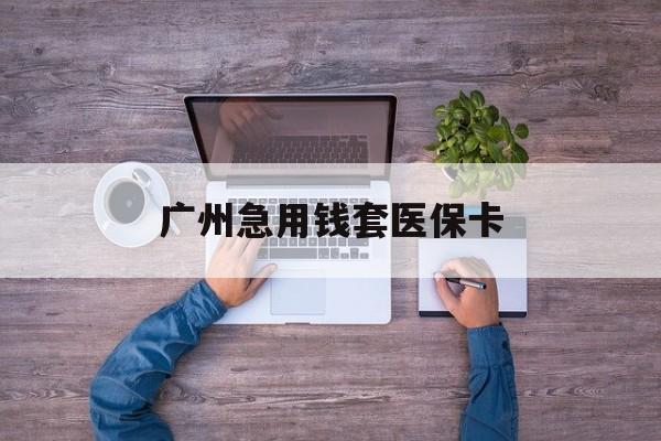 保山最新广州急用钱套医保卡方法分析(最方便真实的保山广州医保卡套取现金哪里有方法)