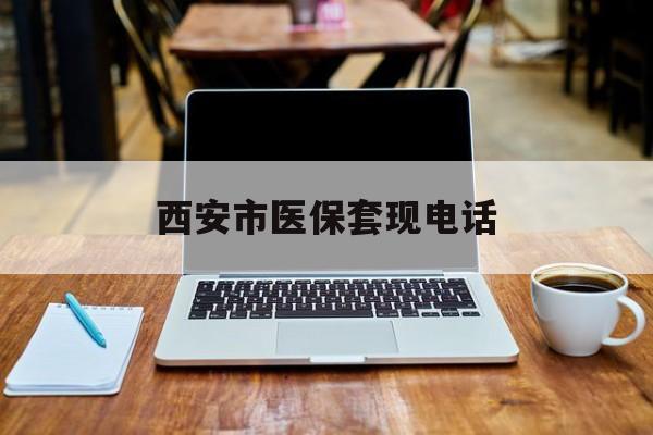 保山最新西安市医保套现电话方法分析(最方便真实的保山西安市医保套现电话查询方法)