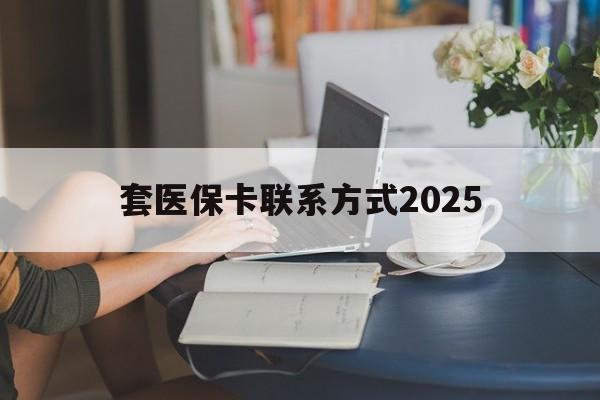 保山最新套医保卡联系方式2025方法分析(最方便真实的保山谁能帮我套医保卡方法)