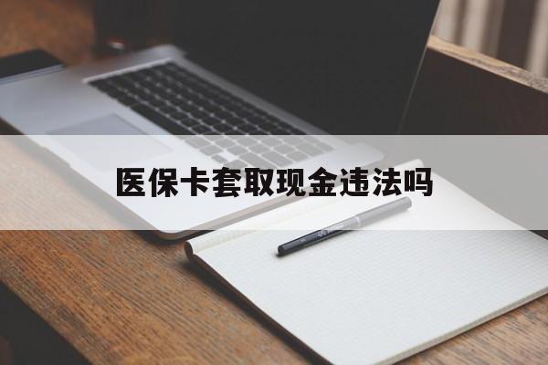保山最新医保卡套取现金违法吗方法分析(最方便真实的保山医保卡套取现金违法吗怎么处理方法)